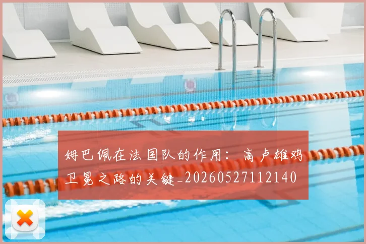姆巴佩在法国队的作用:高卢雄鸡卫冕之路的关键_20260527112140