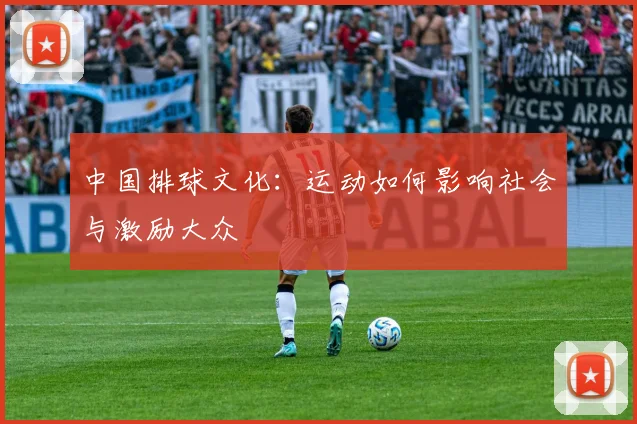 中国排球文化:运动如何影响社会与激励大众