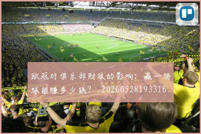 欧冠对俱乐部财政的影响:赢一场球能赚多少钱?_20260528193316_20260610165934