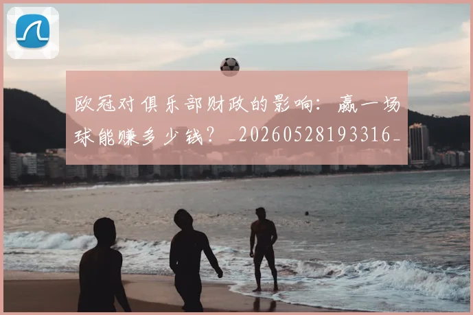 欧冠对俱乐部财政的影响:赢一场球能赚多少钱?_20260528193316_20260610165934