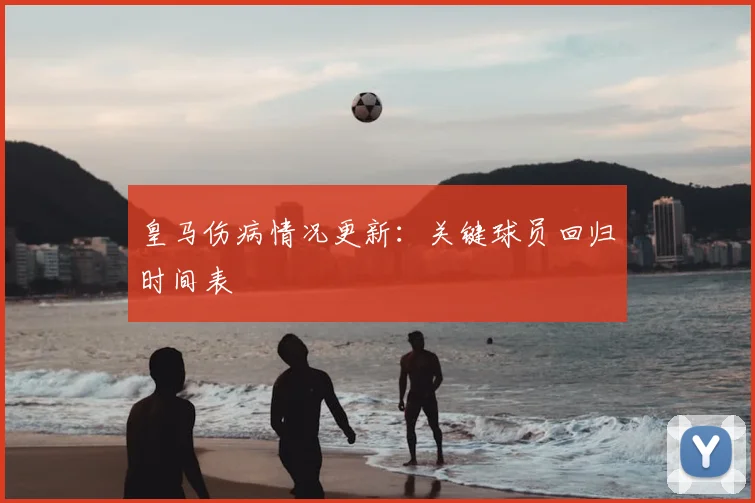 皇马伤病情况更新：关键球员回归时间表