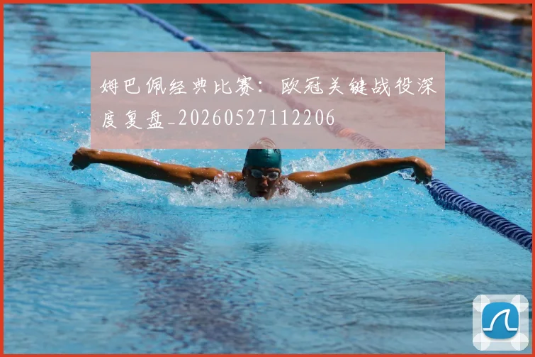 姆巴佩经典比赛：欧冠关键战役深度复盘_20260527112206