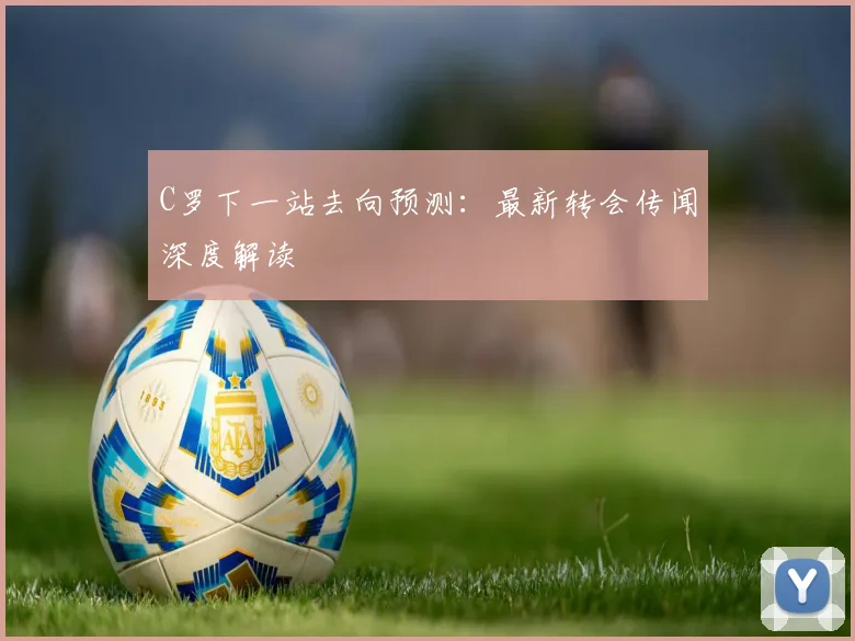 C罗下一站去向预测:最新转会传闻深度解读