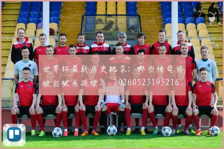 世界杯最新历史纪录:哪些传奇将被打破或延续?_20260523195216_20260607160556