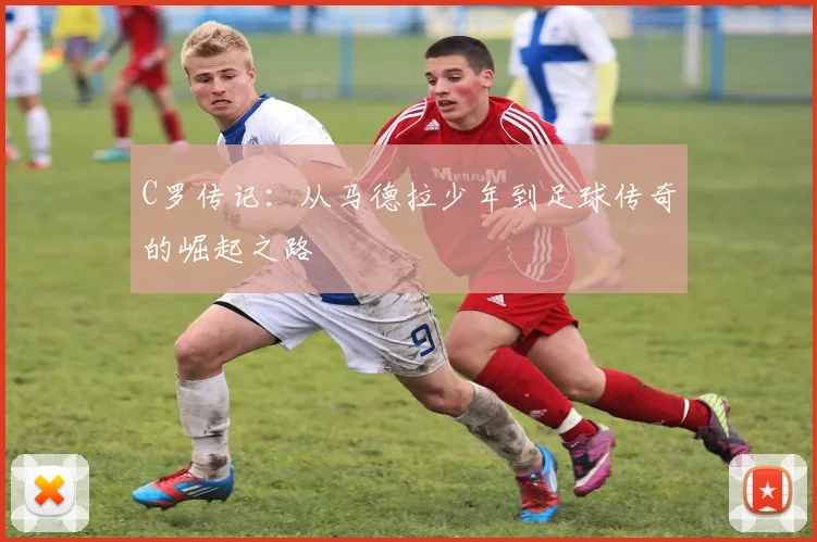 C罗传记:从马德拉少年到足球传奇的崛起之路