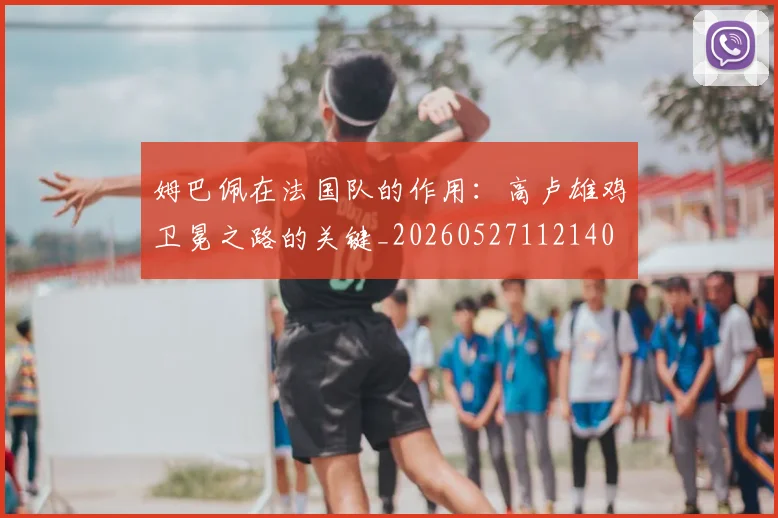 姆巴佩在法国队的作用:高卢雄鸡卫冕之路的关键_20260527112140