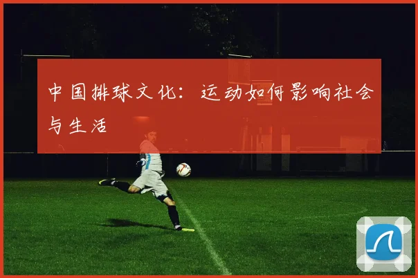 中国排球文化:运动如何影响社会与生活