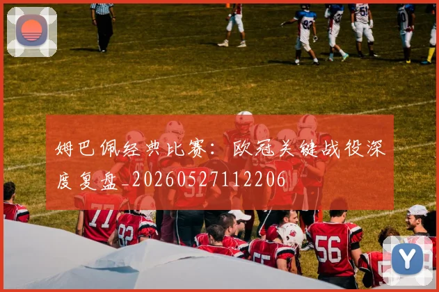 姆巴佩经典比赛：欧冠关键战役深度复盘_20260527112206