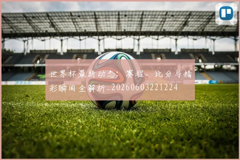 世界杯最新动态:赛程、比分与精彩瞬间全解析_20260603221224