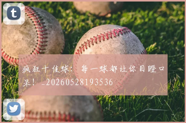 疯狂十佳球：每一球都让你目瞪口呆！_20260528193536