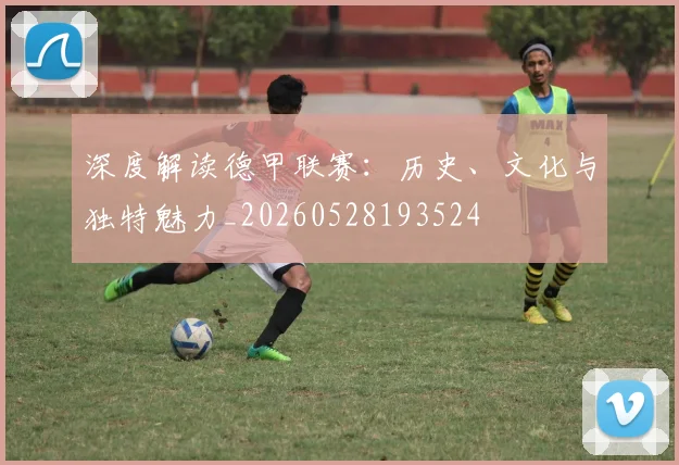 深度解读德甲联赛:历史、文化与独特魅力_20260528193524