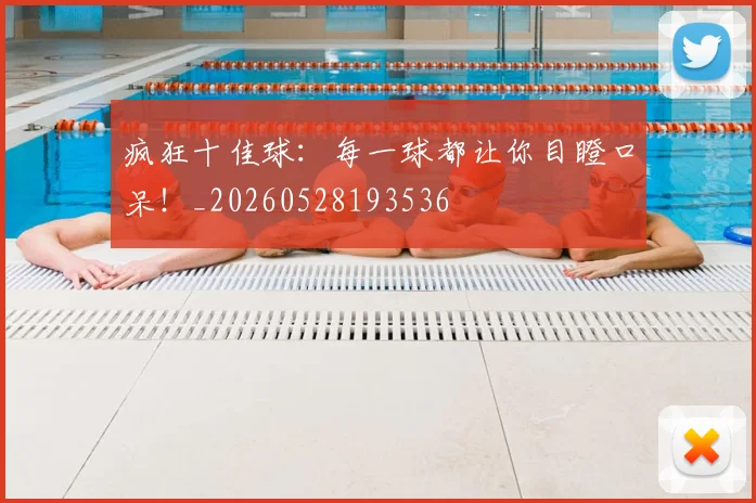 疯狂十佳球：每一球都让你目瞪口呆！_20260528193536